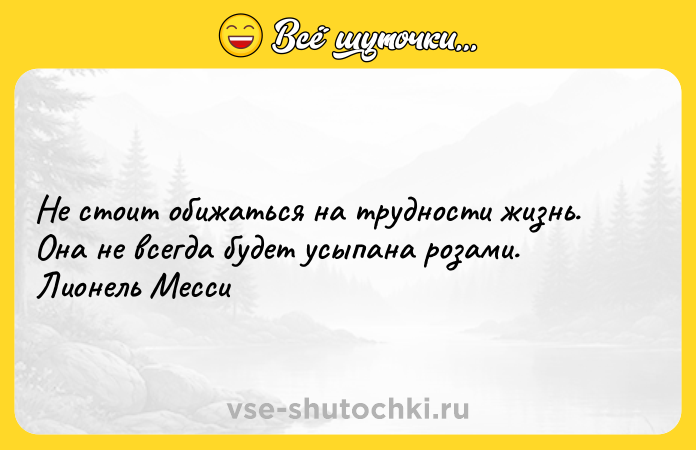Цитата: Не стоит обижаться на трудности жизнь. Онa не всегда будет усыпана розами. Лионель Месси