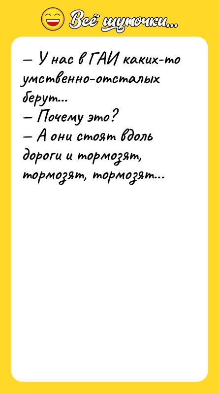 Шутка: У нас в ГАИ каких-то умственно-отсталых берут... Почему это? А они стоят вдоль дороги и тормозят, тормозят, тормозят...