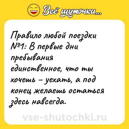 Шутка: Правило любой поездки №1: В первые дни пребывания единственное, что ты хочешь – уехать, а под конец желаешь остаться здесь навсегда.