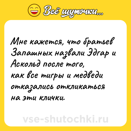 Шутка: Мне кажется, что братьев Запашных назвали Эдгар и Аскольд после того,<br>как все тигры и медведи отказались откликаться на эти клички.