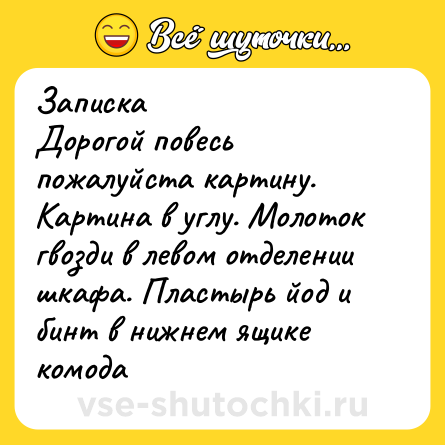 Шутка: Записка<br>Дорогой повесь пожалуйста картину. Картина в углу. Молоток гвозди в левом отделении шкафа. Пластырь йод и бинт в нижнем ящике комода