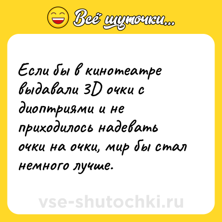 Шутка: Если бы в кинотеатре выдавали 3D очки с диоптриями и не приходилось надевать очки на очки, мир бы стал немного лучше.