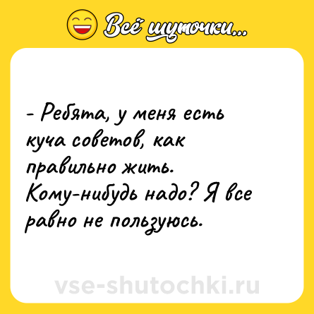 Шутка: - Ребята, у меня есть куча советов, как правильно жить. Кому-нибудь надо? Я все равно не пользуюсь. 