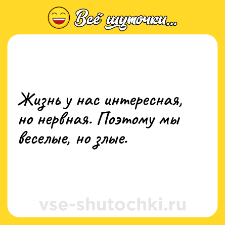 Шутка: Жизнь у нас интересная, но нервная. Поэтому мы веселые, но злые.