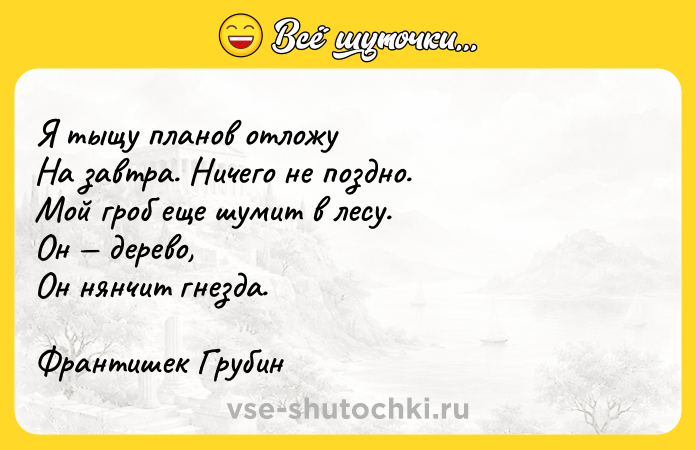 Цитата: Я тыщу планов отложуНа завтра. Ничего не поздно.Мой гроб еще шумит в лесу.Он дерево,Он нянчит гнезда.Франтишек Грубин
