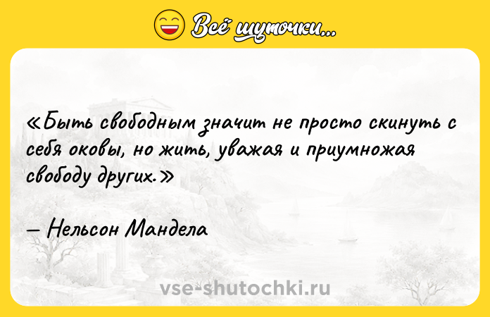 Цитата: Быть свободным значит не просто скинуть с себя оковы, но жить, уважая и приумножая свободу других. Нельсон Мандела