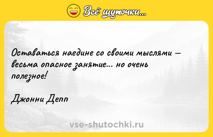 Цитата: Оставаться наедине со своими мыслями весьма опасное занятие... но очень полезное!Джонни Депп
