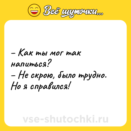 Шутка: – Как ты мог так напиться? <br>– Не скрою, было трудно. Но я справился!