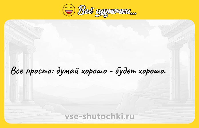 Цитата: Все просто: думай хорошо - будет хорошо.