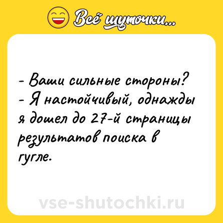 Шутка: - Ваши сильные стороны?<br>- Я настойчивый, однажды я дошел до 27-й страницы результатов поиска в гугле.