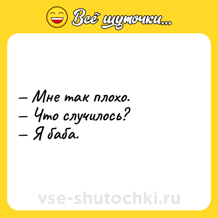 Шутка: — Мне так плохо.<br>— Что случилось?<br>— Я баба.