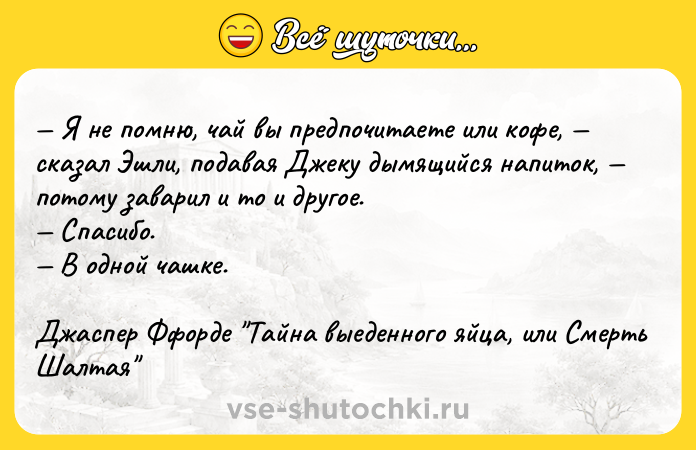 Цитата: Я не помню, чай вы предпочитаете или кофе, сказал Эшли, подавая Джеку дымящийся напиток, потому заварил и то и другое. Спасибо. В одной чашке.Джаспер Ффорде Тайна выеденного яйца, или Смерть Шалтая