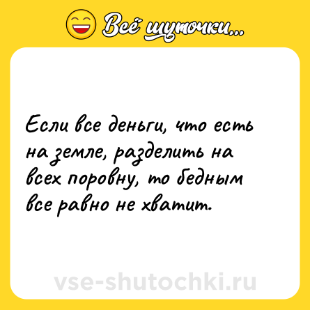 Шутка: Если все деньги, что есть на земле, разделить на всех поровну, то бедным все равно не хватит.