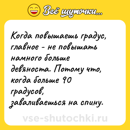 Шутка: Когда повышаешь градус, главное - не повышать намного больше девяноста. Потому что, когда больше 90 градусов, заваливаешься на спину.