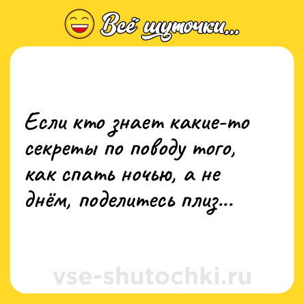 Шутка: Если кто знает какие-то секреты по поводу того, как спать ночью, а не днём, поделитесь плиз...