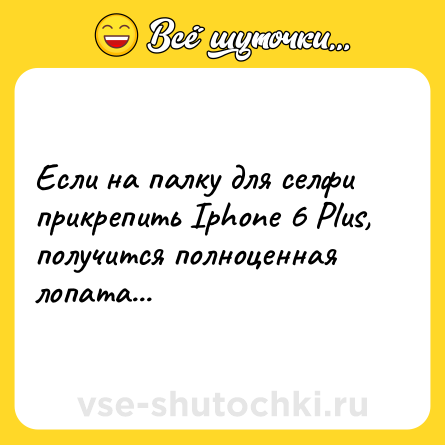 Шутка: Если на палку для селфи прикрепить Iphone 6 Plus, получится полноценная лопата...