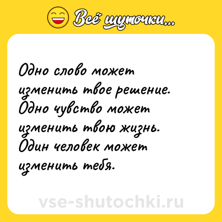 Шутка: Одно слово может изменить твое решение. Одно чувство может изменить твою жизнь. Один человек может изменить тебя.