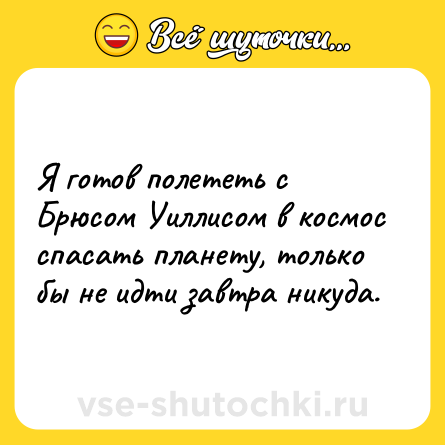 Шутка: Я готов полететь с Брюсом Уиллисом в космос спасать планету, только бы не идти завтра никуда.
