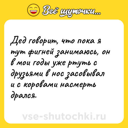 Шутка: Дед говорит, что пока я тут фигней занимаюсь, он в мои годы уже ртуть с друзьями в нос засовывал и с коровами насмерть дрался.