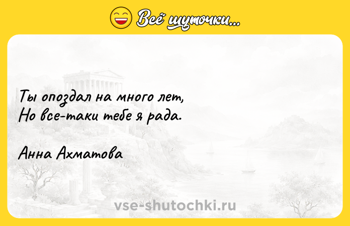 Цитата: Ты опоздал на много лет, Но все-таки тебе я рада. Анна Ахматова