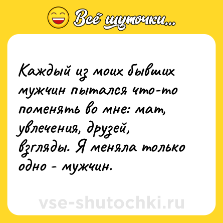 Шутка: Каждый из моих бывших мужчин пытался что-то поменять во мне: мат, увлечения, друзей, взгляды. Я меняла только одно - мужчин.
