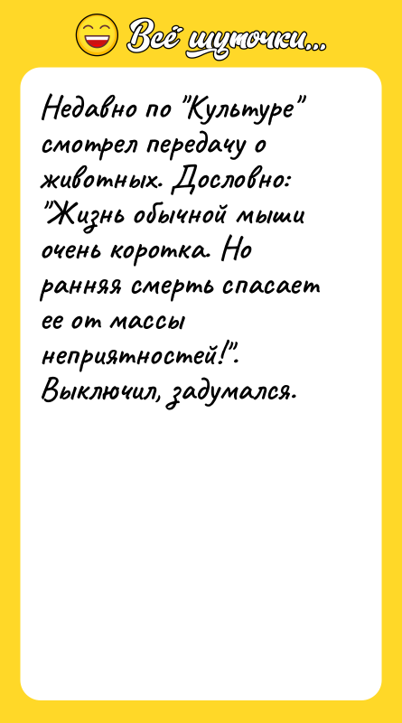 Шутка: Недавно по Культуре смотрел передачу о животных. Дословно: Жизнь обычной мыши очень коротка. Но ранняя смерть спасает ее от массы неприятностей! . Выключил, задумался.