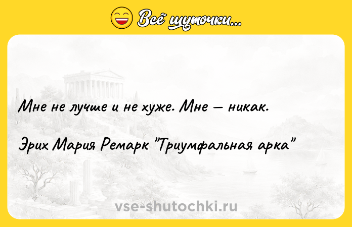Цитата: Мне не лучше и не хуже. Мне никак.Эрих Мария Ремарк Триумфальная арка