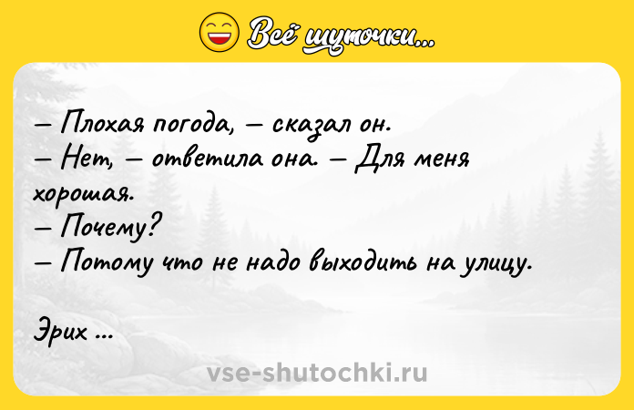 Цитата: Плохая погода, сказал он. Нет, ответила она. Для меня хорошая. Почему? Потому что не надо выходить на улицу.Эрих Мария Ремарк