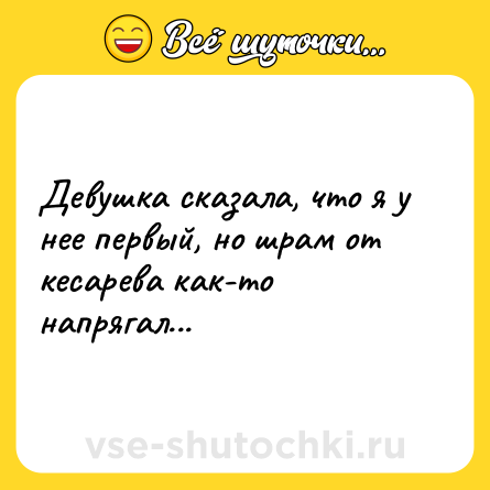 Шутка: Девушка сказала, что я у нее первый, но шрам от кесарева как-то напрягал...