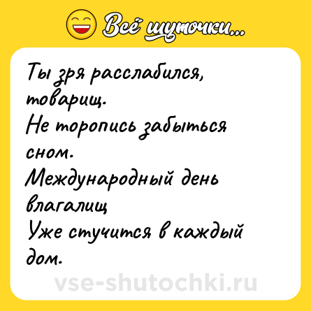 Шутка: Ты зря расслабился, товарищ. <br>Не торопись забыться сном. <br>Международный день влагалищ <br>Уже стучится в каждый дом.