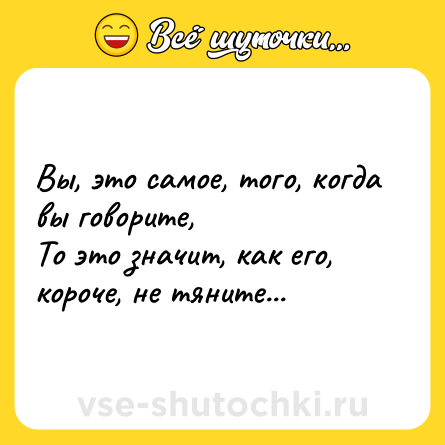 Шутка: Вы, это самое, того, когда вы говорите,<br>То это значит, как его, короче, не тяните...
