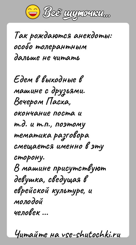 История: Так рождаются анекдоты:особо толерантным дальше не читатьЕдем в выходные в машине с друзьями. Вечером Пасха, окончание поста ит.д. и т.п.,