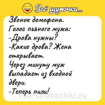 Шутка: Звонок домофона.<br>Голос пьяного мужа:<br>-Дрова нужны?<br>-Какие дрова? Жена открывает.<br>Через минуту муж выпадает из входной двери.<br>-Теперь пили!