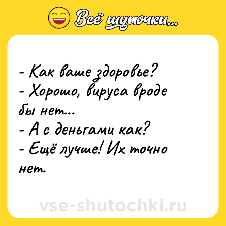 Шутка: - Как ваше здоровье?<br>- Хорошо, вируса вроде бы нет...<br>- А с деньгами как?<br>- Ещё лучше! Их точно нет.