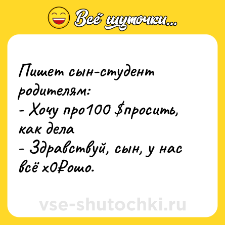 Шутка: Пишет сын-студент родителям:<br>- Хочу про100 $просить, как дела<br>- Здравствуй, сын, у нас всё х0₽ошо.