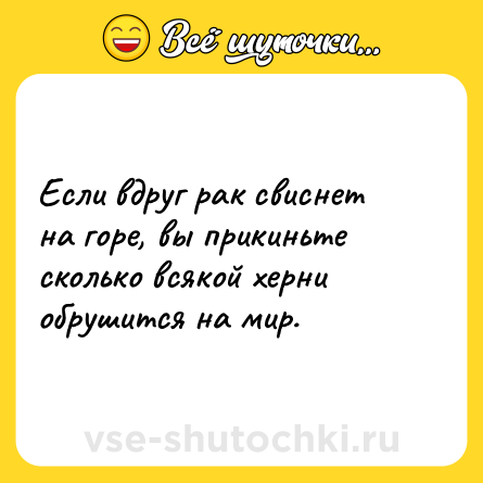 Шутка: Если вдруг рак свиснет на горе, вы прикиньте сколько всякой херни обрушится на мир.