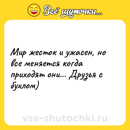 Шутка: Мир жесток и ужасен, но все меняется когда приходят они... Друзья с бухлом)