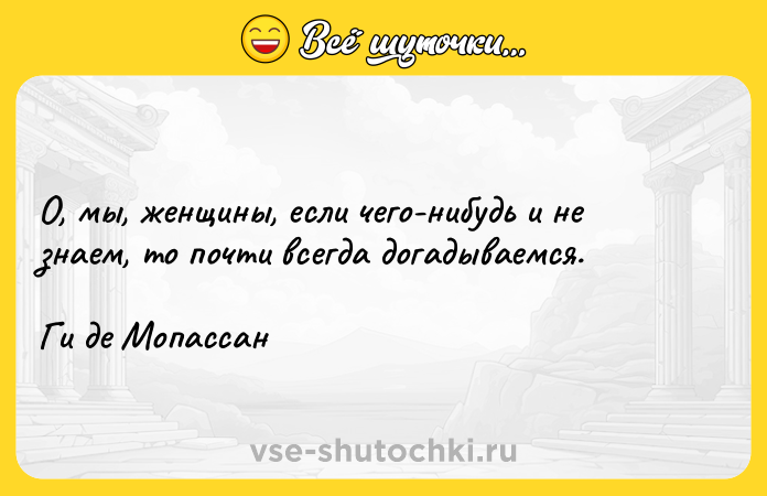 Цитата: О, мы, женщины, если чего-нибудь и не знаем, то почти всегда догадываемся. Ги де Мопассан