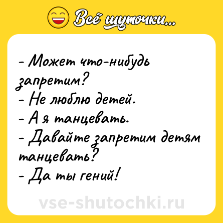 Шутка: - Может что-нибудь запретим?<br>- Не люблю детей.<br>- А я танцевать.<br>- Давайте запретим детям танцевать?<br>- Да ты гений!