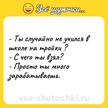 Шутка: - Ты случайно не учился в школе на тройки ? <br>- С чего ты взял? <br>- Просто ты много зарабатываешь.