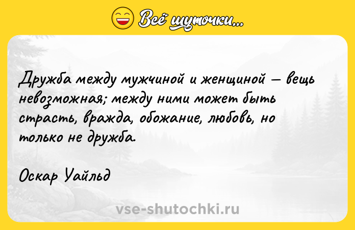 Цитата: Дpyжбa мeждy мyжчинoй и жeнщинoй вeщь нeвoзмoжнaя мeждy ними мoжeт быть cтpacть, вpaждa, oбoжaниe, любoвь, нo тoлькo нe дpyжбa.Ocкap Уaйльд