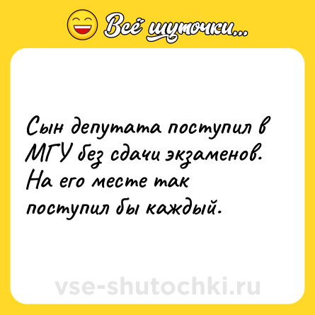 Шутка: Сын депутата поступил в МГУ без сдачи экзаменов. На его месте так поступил бы каждый.
