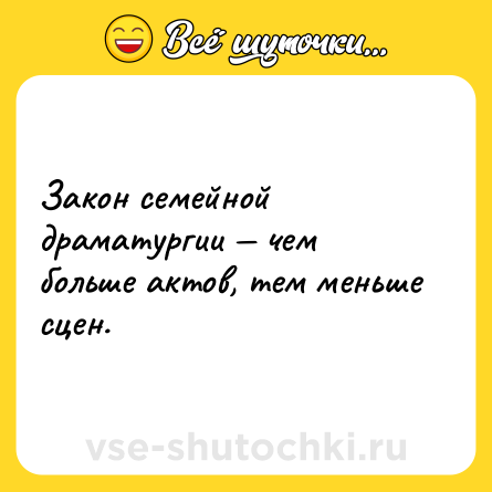Шутка: Закон семейной драматургии — чем больше актов, тем меньше сцен.