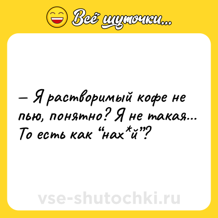 Шутка: — Я растворимый кофе не пью, понятно? Я не такая… То есть как “нах*й”?