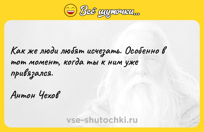 Цитата: Как же люди любят исчезать. Особенно в тот момент, когда ты к ним уже привязался.Антон Чехов