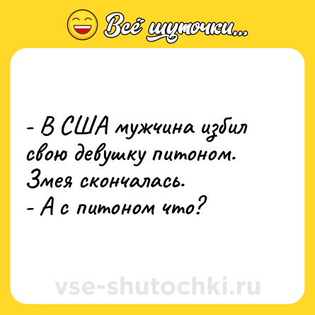 Шутка: - В США мужчина избил свою девушку питоном. Змея скончалась.<br>- А с питоном что?