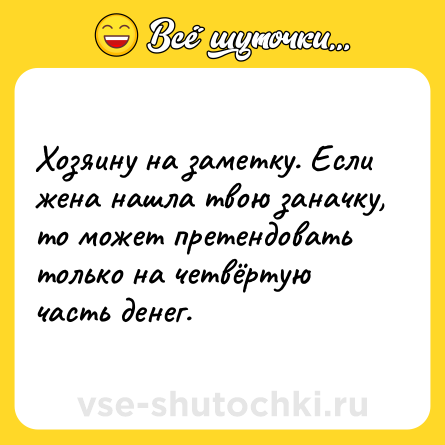 Шутка: Хозяину на заметку. Если жена нашла твою заначку, то может претендовать только на четвёртую часть денег.