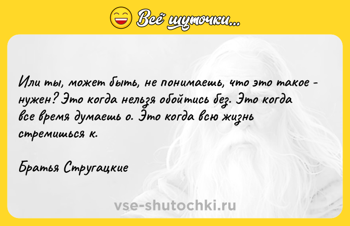 Цитата: Или ты, может быть, не понимаешь, что это такое - нужен? Это когда нельзя обойтись без. Это когда все время думаешь о. Это когда всю жизнь стремишься к.Братья Стругацкие