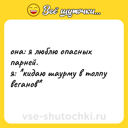 Шутка: она: я люблю опасных парней. <br>я: *кидаю шаурму в толпу веганов*