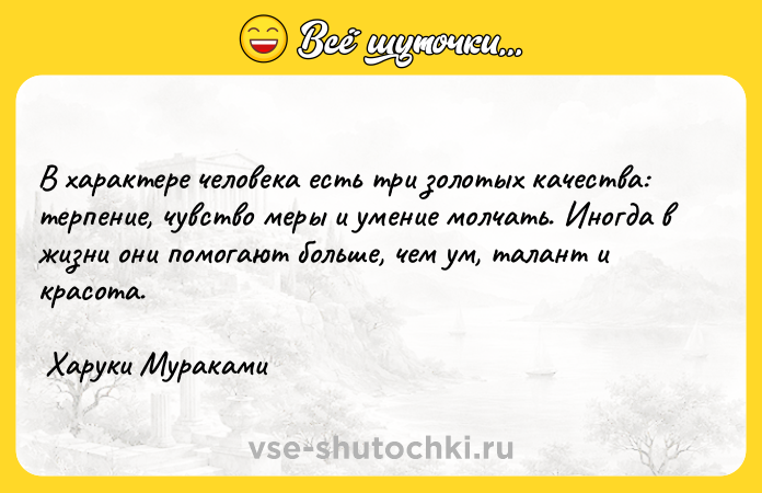 Цитата: В характере человека есть три золотых качества: терпение, чувство меры и умение молчать. Иногда в жизни они помогают больше, чем ум, талант и красота. Харуки Мураками
